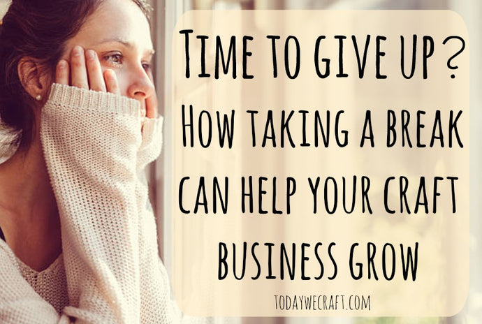 Time to give up? How taking a break can help your craft business grow